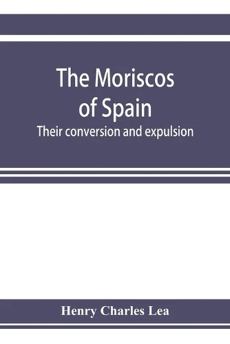 Moriscos of Spain; their conversion and expulsion